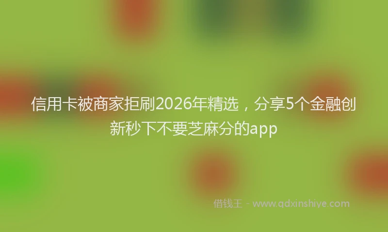信用卡被商家拒刷2026年精选，分享5个金融创新秒下不要芝麻分的app
