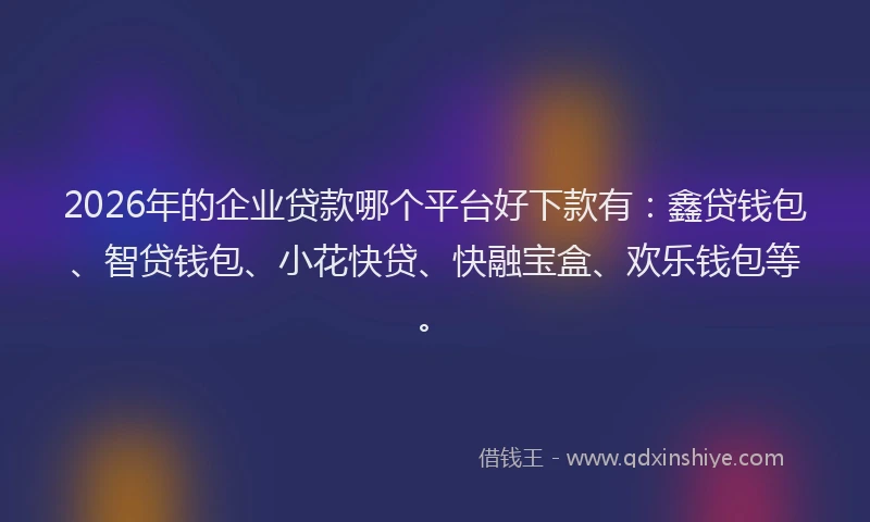 2026年的企业贷款哪个平台好下款有：鑫贷钱包、智贷钱包、小花快贷、快融宝盒、欢乐钱包等。