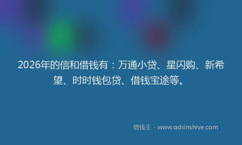 2026年的信和借钱有:万通小贷、星闪购、新希望、时时钱包贷、借钱宝途等。