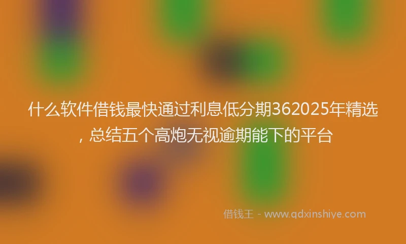 什么软件借钱最快通过利息低分期362025年精选，总结五个高炮无视逾期能下的平台