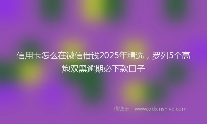 信用卡怎么在微信借钱2025年精选,罗列5个高炮双黑逾期必下款口子