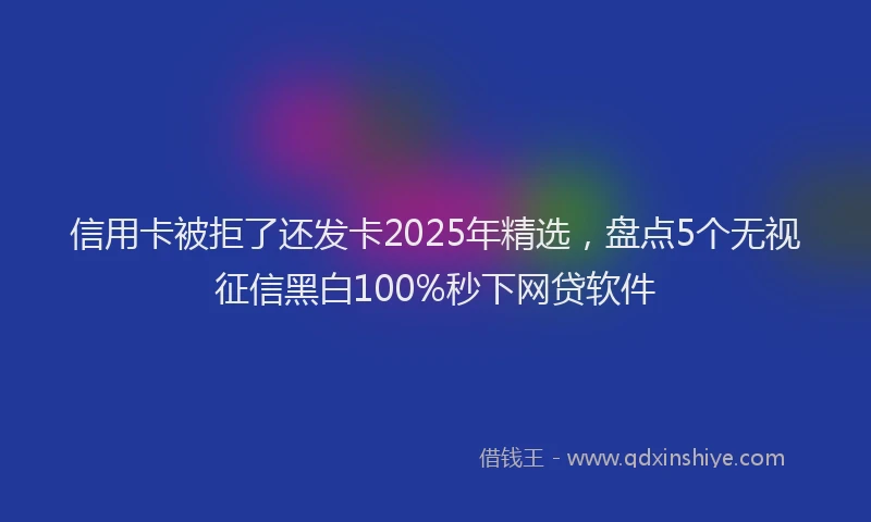 信用卡被拒了还发卡2025年精选,盘点5个无视征信黑白100%秒下网贷软件