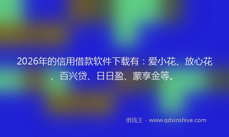 2026年的信用借款软件下载有：爱小花、放心花、百兴贷、日日盈、蒙享金等。