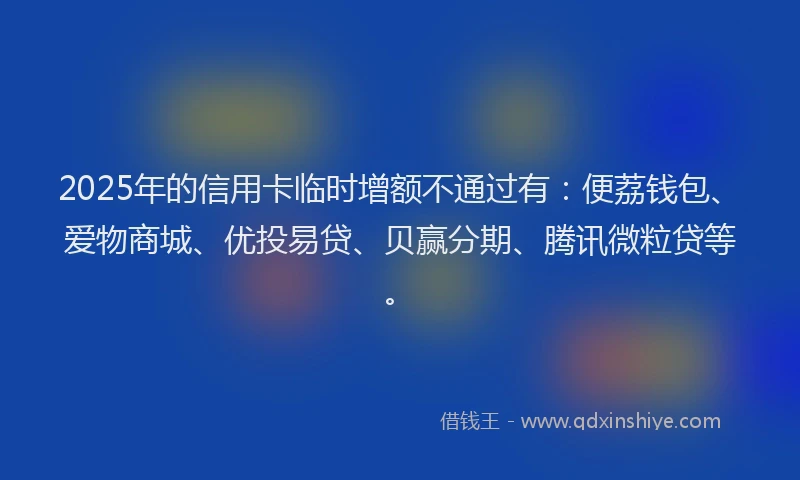 2025年的信用卡临时增额不通过有：便荔钱包、爱物商城、优投易贷、贝赢分期、腾讯微粒贷等。