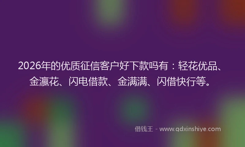 2026年的优质征信客户好下款吗有：轻花优品、金瀛花、闪电借款、金满满、闪借快行等。