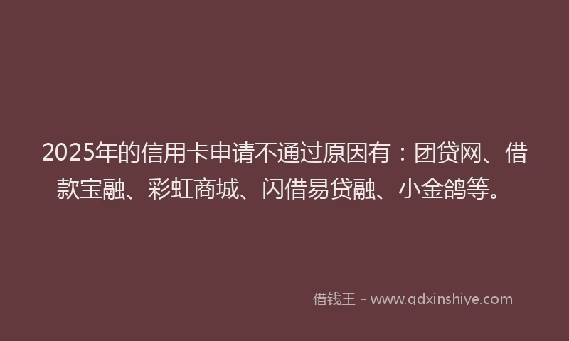 2025年的信用卡申请不通过原因有:团贷网、借款宝融、彩虹商城、闪借易贷融、小金鸽等。