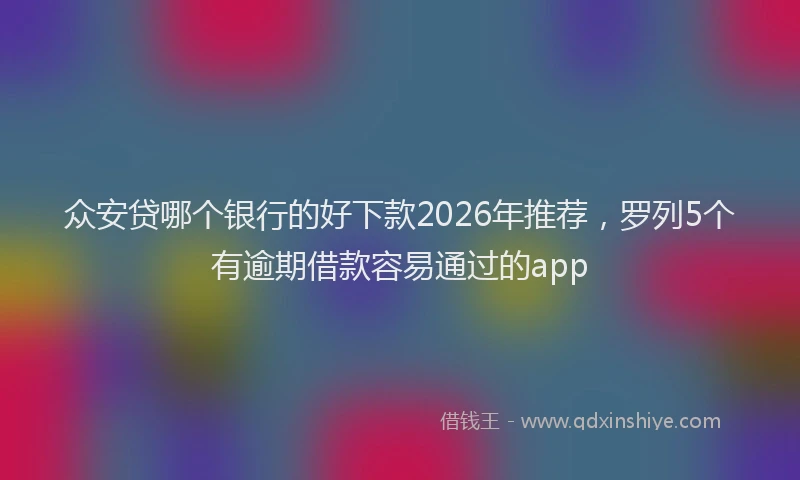 众安贷哪个银行的好下款2026年推荐，罗列5个有逾期借款容易通过的app
