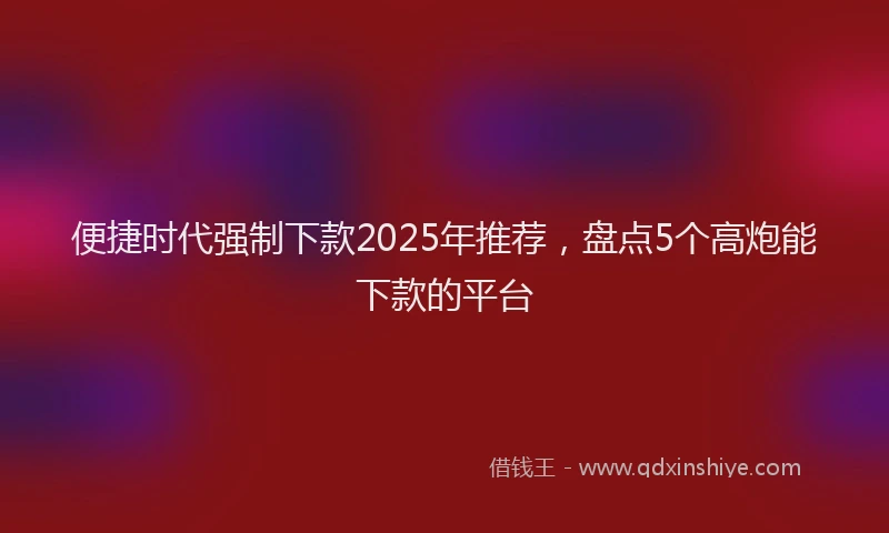 便捷时代强制下款2025年推荐，盘点5个高炮能下款的平台