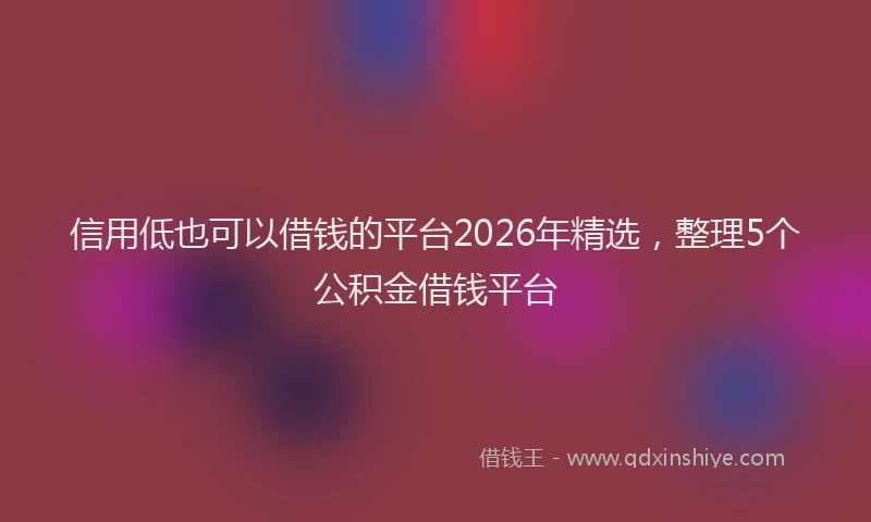 信用低也可以借钱的平台2026年精选,整理5个公积金借钱平台