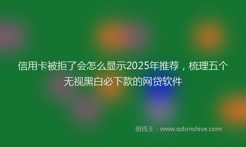 信用卡被拒了会怎么显示2025年推荐，梳理五个无视黑白必下款的网贷软件