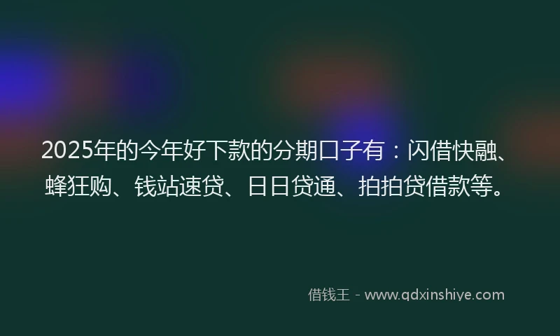 2025年的今年好下款的分期口子有:闪借快融、蜂狂购、钱站速贷、日日贷通、拍拍贷借款等。