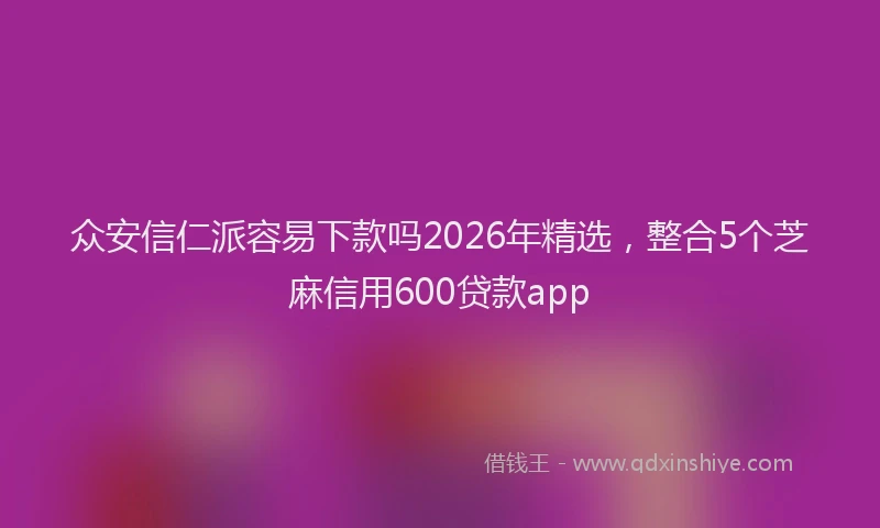 众安信仁派容易下款吗2026年精选,整合5个芝麻信用600贷款app