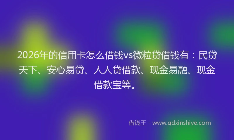 2026年的信用卡怎么借钱vs微粒贷借钱有:民贷天下、安心易贷、人人贷借款、现金易融、现金借款宝等。