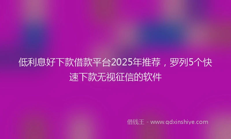 低利息好下款借款平台2025年推荐，罗列5个快速下款无视征信的软件