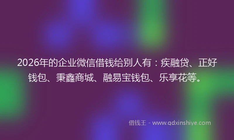2026年的企业微信借钱给别人有：疾融贷、正好钱包、秉鑫商城、融易宝钱包、乐享花等。