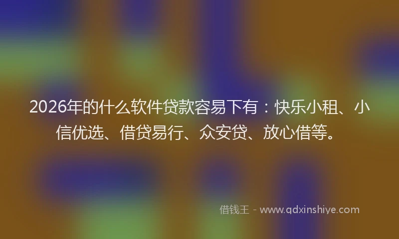 2026年的什么软件贷款容易下有：快乐小租、小信优选、借贷易行、众安贷、放心借等。