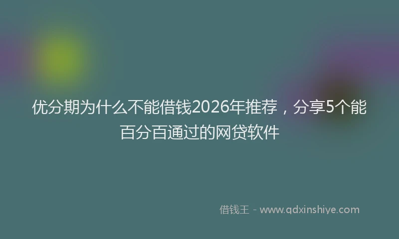 优分期为什么不能借钱2026年推荐，分享5个能百分百通过的网贷软件