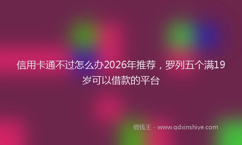 信用卡通不过怎么办2026年推荐，罗列五个满19岁可以借款的平台