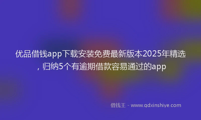 优品借钱app下载安装免费最新版本2025年精选，归纳5个有逾期借款容易通过的app