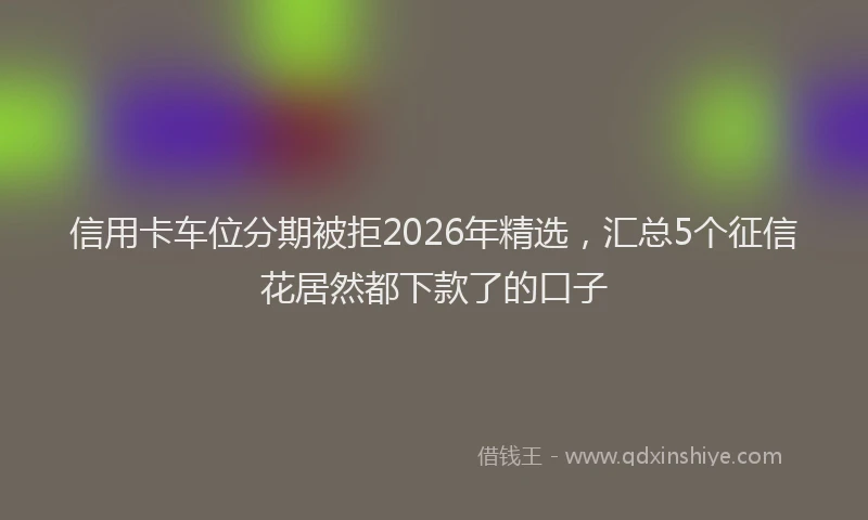 信用卡车位分期被拒2026年精选，汇总5个征信花居然都下款了的口子