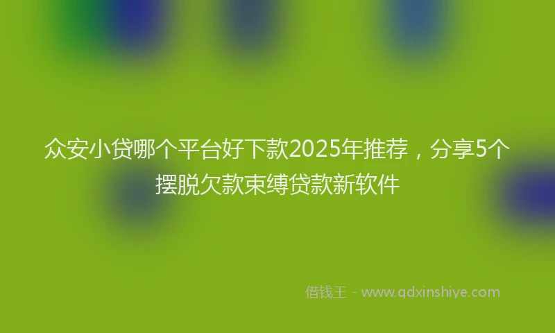 众安小贷哪个平台好下款2025年推荐，分享5个摆脱欠款束缚贷款新软件