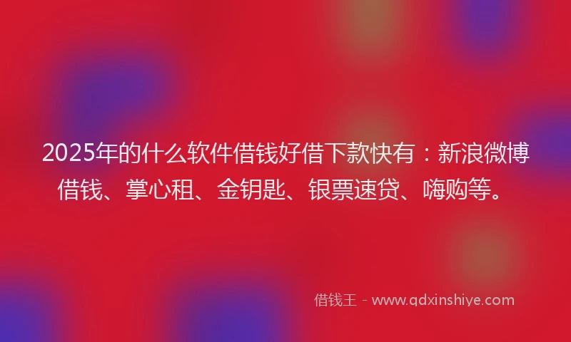 2025年的什么软件借钱好借下款快有:新浪微博借钱、掌心租、金钥匙、银票速贷、嗨购等。