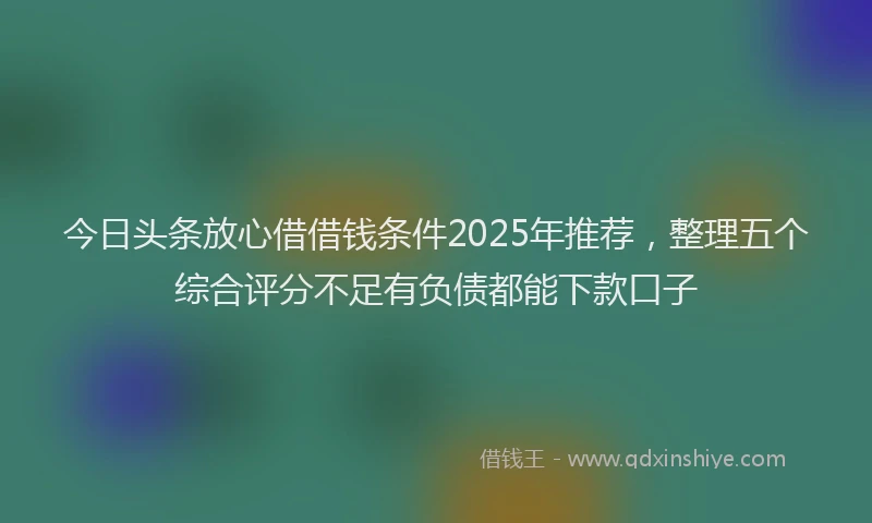 今日头条放心借借钱条件2025年推荐，整理五个综合评分不足有负债都能下款口子