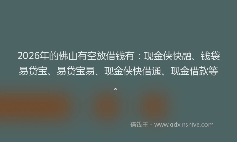 2026年的佛山有空放借钱有：现金侠快融、钱袋易贷宝、易贷宝易、现金侠快借通、现金借款等。