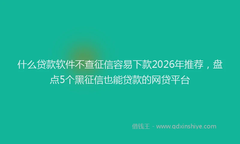 什么贷款软件不查征信容易下款2026年推荐，盘点5个黑征信也能贷款的网贷平台