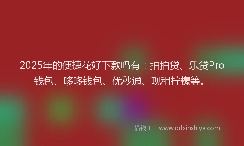 2025年的便捷花好下款吗有：拍拍贷、乐贷Pro钱包、哆哆钱包、优秒通、现租柠檬等。