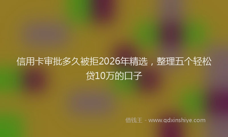 信用卡审批多久被拒2026年精选，整理五个轻松贷10万的口子