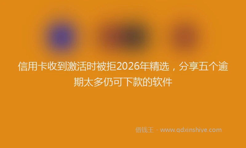 信用卡收到激活时被拒2026年精选，分享五个逾期太多仍可下款的软件