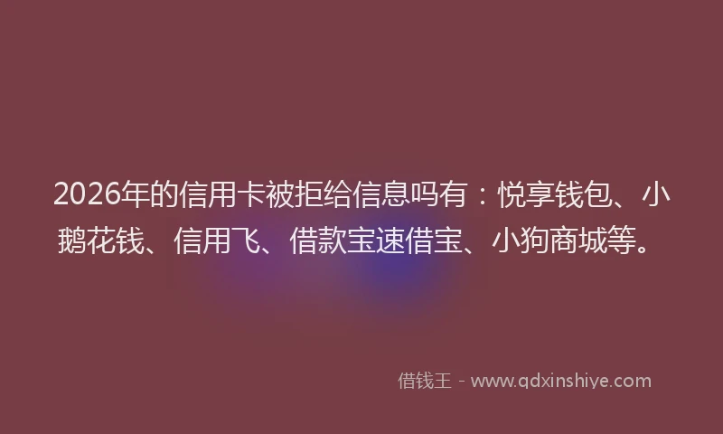 2026年的信用卡被拒给信息吗有：悦享钱包、小鹅花钱、信用飞、借款宝速借宝、小狗商城等。