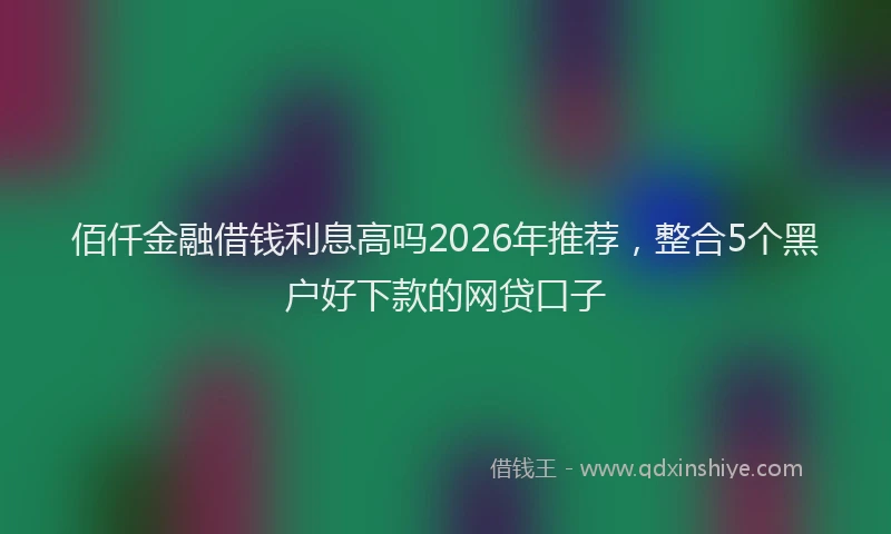 佰仟金融借钱利息高吗2026年推荐，整合5个黑户好下款的网贷口子