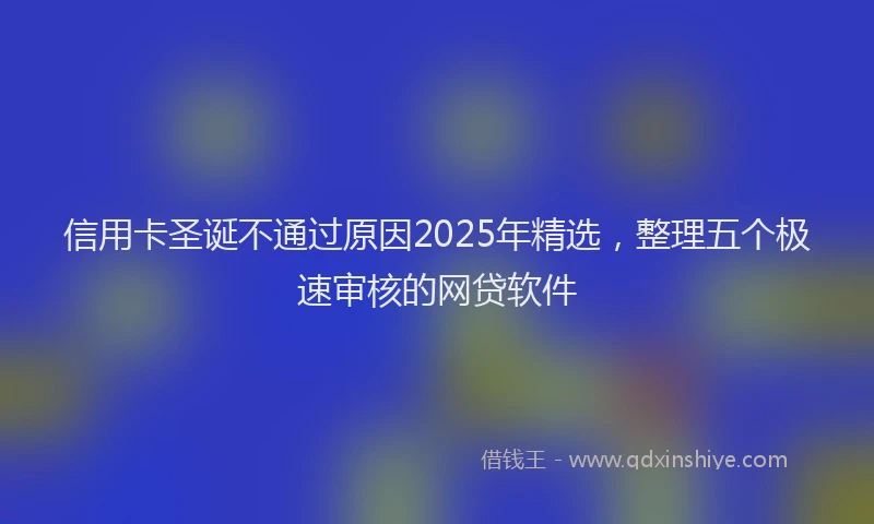 信用卡圣诞不通过原因2025年精选，整理五个极速审核的网贷软件