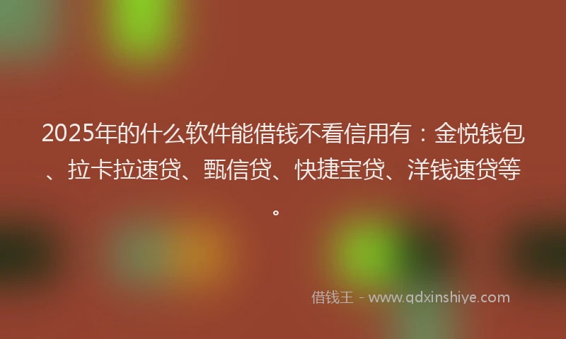 2025年的什么软件能借钱不看信用有：金悦钱包、拉卡拉速贷、甄信贷、快捷宝贷、洋钱速贷等。