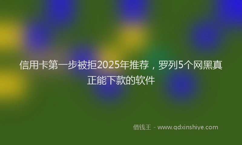 信用卡第一步被拒2025年推荐，罗列5个网黑真正能下款的软件