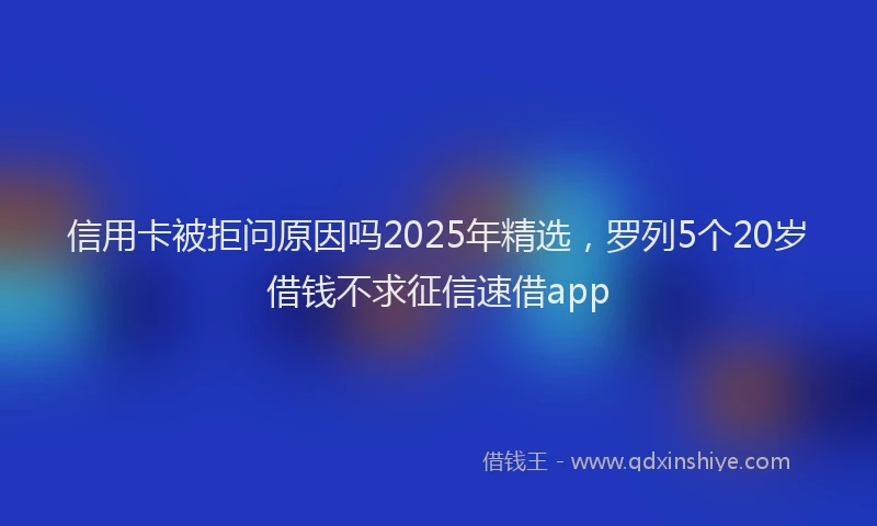 信用卡被拒问原因吗2025年精选，罗列5个20岁借钱不求征信速借app