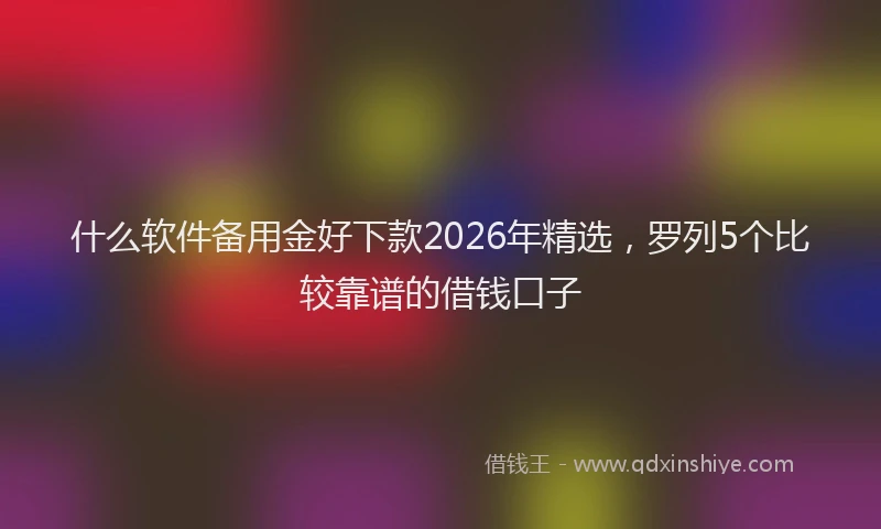 什么软件备用金好下款2026年精选，罗列5个比较靠谱的借钱口子