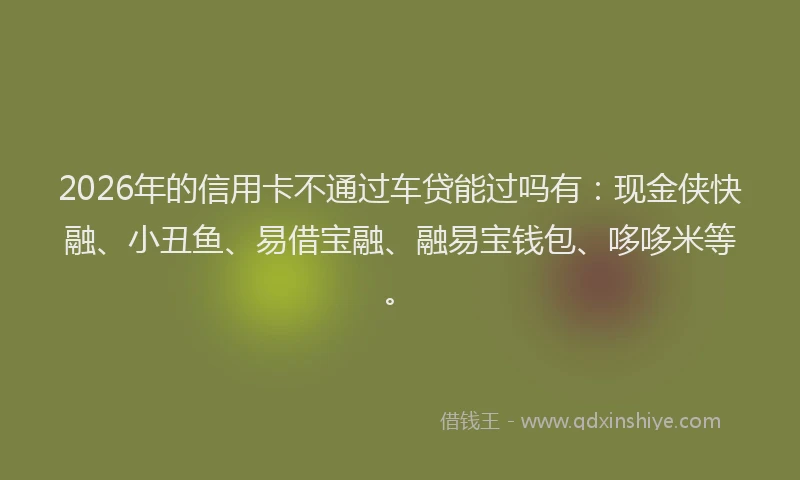 2026年的信用卡不通过车贷能过吗有:现金侠快融、小丑鱼、易借宝融、融易宝钱包、哆哆米等。