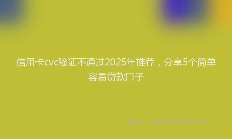 信用卡cvc验证不通过2025年推荐,分享5个简单容易贷款口子