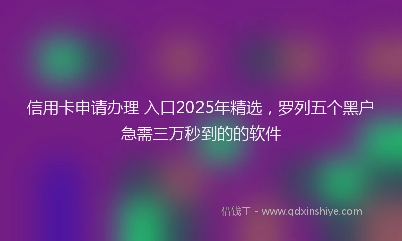 信用卡申请办理 入口2025年精选，罗列五个黑户急需三万秒到的的软件