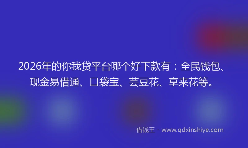 2026年的你我贷平台哪个好下款有:全民钱包、现金易借通、口袋宝、芸豆花、享来花等。