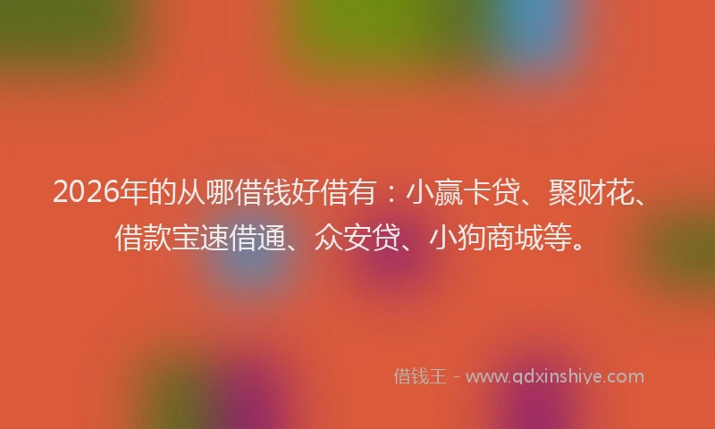 2026年的从哪借钱好借有：小赢卡贷、聚财花、借款宝速借通、众安贷、小狗商城等。