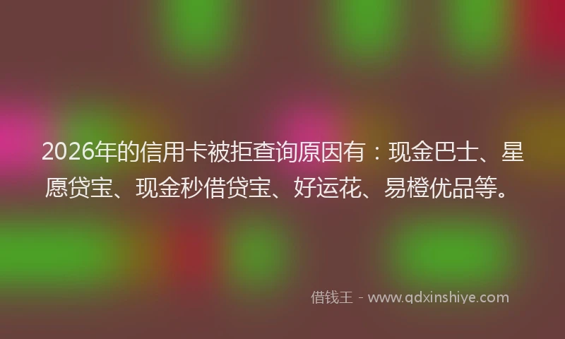 2026年的信用卡被拒查询原因有：现金巴士、星愿贷宝、现金秒借贷宝、好运花、易橙优品等。