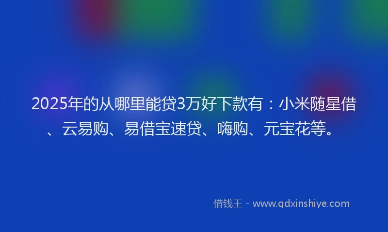 2025年的从哪里能贷3万好下款有：小米随星借、云易购、易借宝速贷、嗨购、元宝花等。
