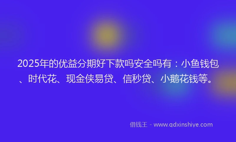 2025年的优益分期好下款吗安全吗有:小鱼钱包、时代花、现金侠易贷、信秒贷、小鹅花钱等。