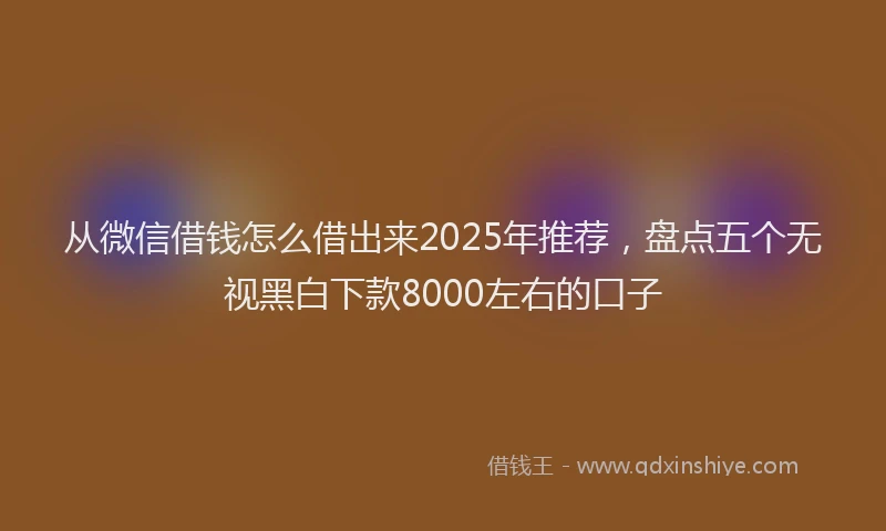 从微信借钱怎么借出来2025年推荐,盘点五个无视黑白下款8000左右的口子