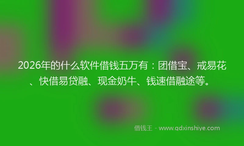 2026年的什么软件借钱五万有：团借宝、戒易花、快借易贷融、现金奶牛、钱速借融途等。