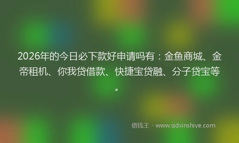 2026年的今日必下款好申请吗有:金鱼商城、金帝租机、你我贷借款、快捷宝贷融、分子贷宝等。